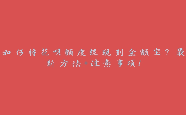 如何将花呗额度提现到余额宝?最新方法+注意事项! 如何将花呗额度提现到余额宝?最新方法+注意事项!