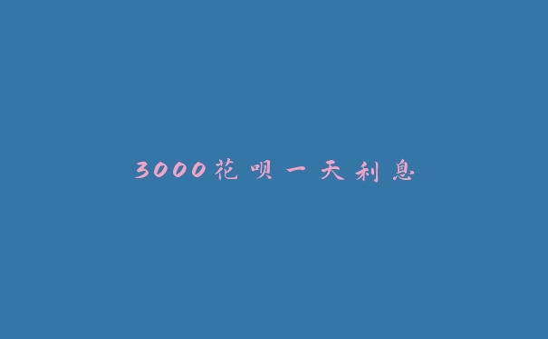 3000花呗一天利息 3000花呗一天利息