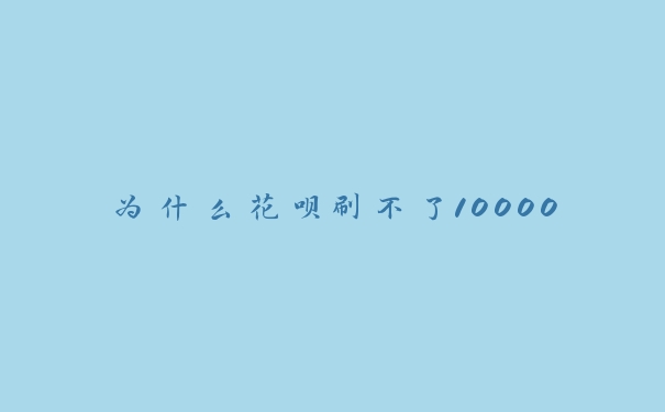 为什么花呗刷不了10000 为什么花呗刷不了10000
