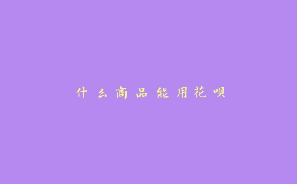 什么商品能用花呗 什么商品能用花呗