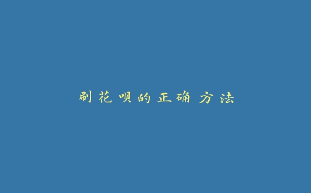 刷花呗的正确方法 刷花呗的正确方法