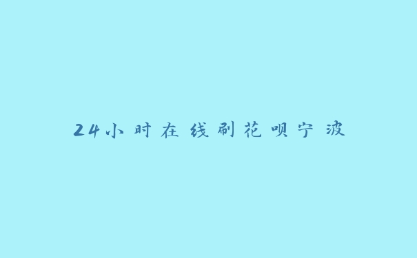 24小时在线刷花呗宁波 24小时在线刷花呗宁波