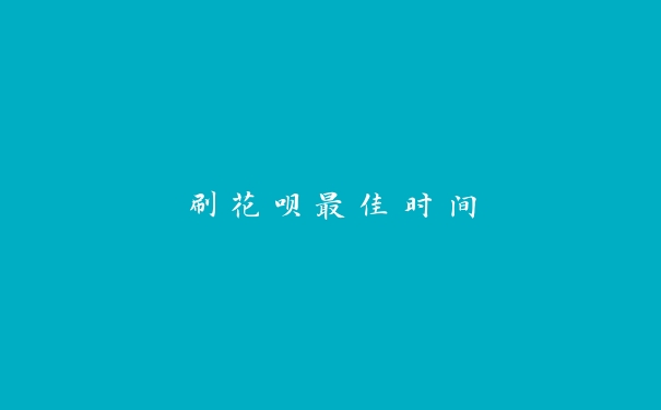 刷花呗最佳时间 刷花呗最佳时间