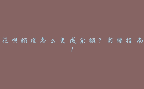 花呗额度怎么变成余额?实操指南! 花呗额度怎么变成余额?实操指南!