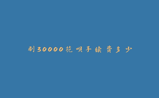 刷30000花呗手续费多少 刷30000花呗手续费多少