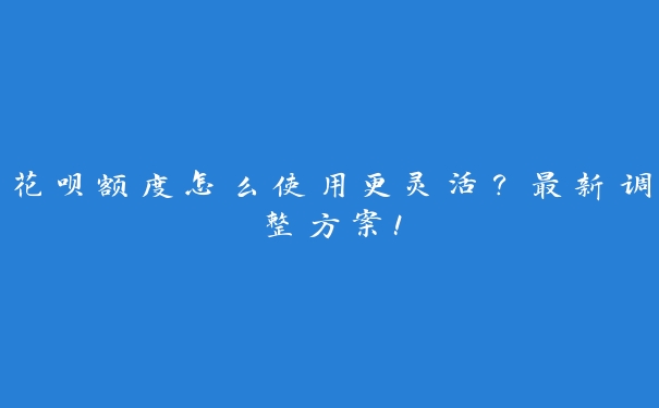 花呗额度怎么使用更灵活?最新调整方案! 花呗额度怎么使用更灵活?最新调整方案!