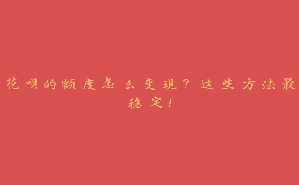 花呗的额度怎么变现?这些方法最稳定! 花呗的额度怎么变现?这些方法最稳定!