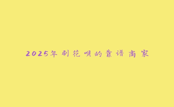 2025年刷花呗的靠谱商家 2025年刷花呗的靠谱商家
