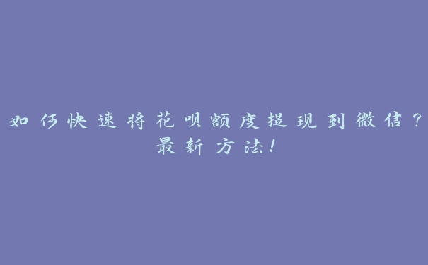 如何快速将花呗额度提现到微信?最新方法! 如何快速将花呗额度提现到微信?最新方法!