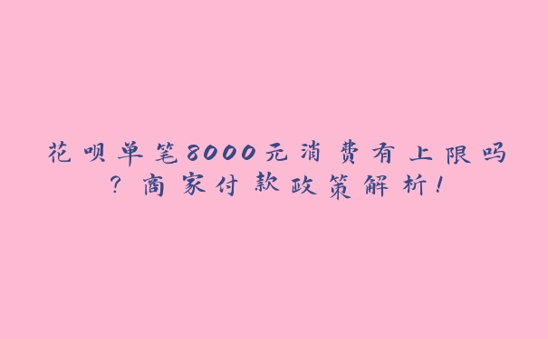 花呗单笔8000元消费有上限吗?商家付款政策解析! 花呗单笔8000元消费有上限吗?商家付款政策解析!
