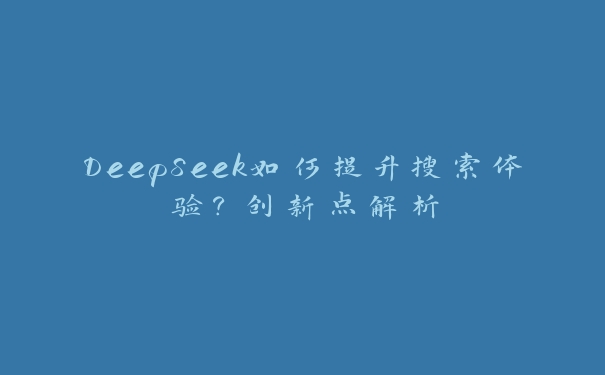 DeepSeek如何提升搜索体验?创新点解析 DeepSeek如何提升搜索体验?创新点解析