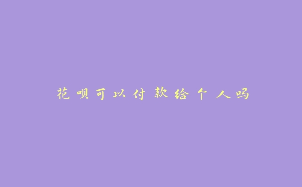 花呗可以付款给个人吗 花呗可以付款给个人吗